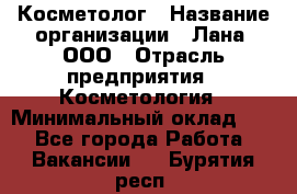 Косметолог › Название организации ­ Лана, ООО › Отрасль предприятия ­ Косметология › Минимальный оклад ­ 1 - Все города Работа » Вакансии   . Бурятия респ.